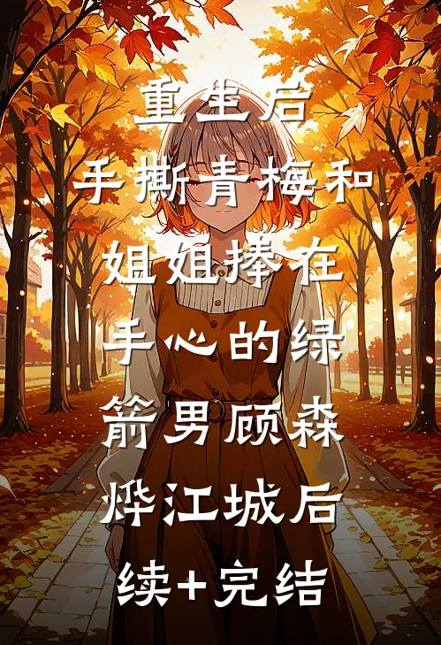 重生后，手撕青梅和姐姐捧在手心的绿箭男顾森烨江城后续+完结