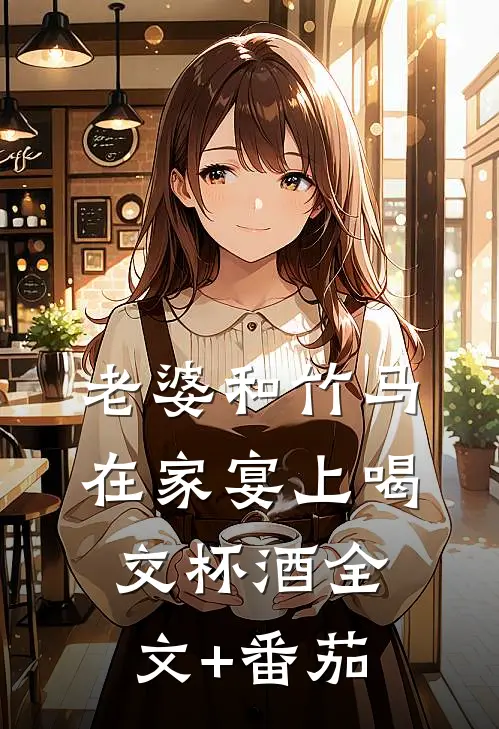 老婆和竹马在家宴上喝交杯酒全文+番茄