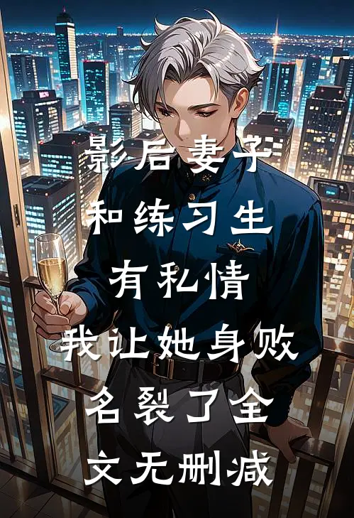 影后妻子和练习生有私情，我让她身败名裂了全文无删减
