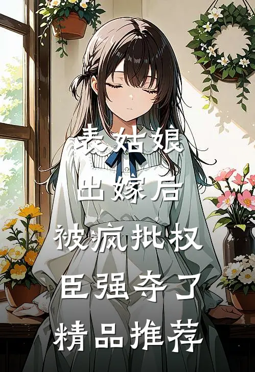 表姑娘出嫁后，被疯批权臣强夺了精品推荐