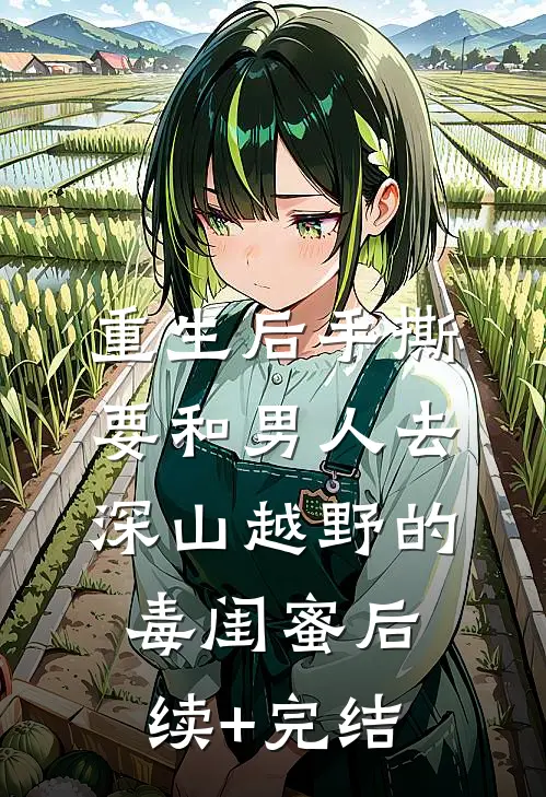 重生后手撕要和男人去深山越野的毒闺蜜后续+完结
