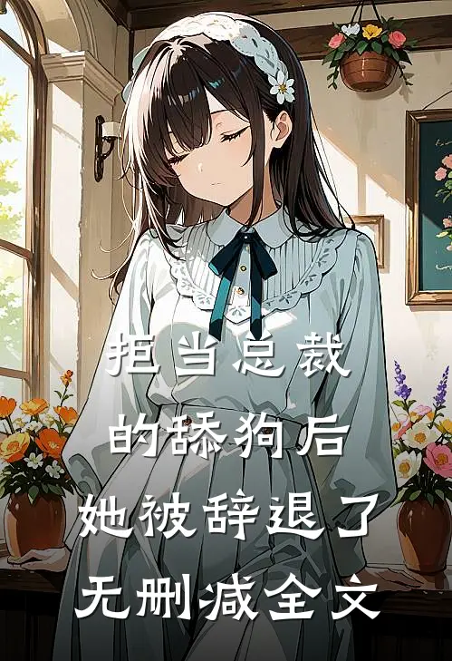 拒当总裁的舔狗后，她被辞退了无删减全文