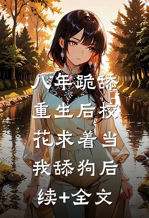 八年跪舔，重生后校花求着当我舔狗后续+全文