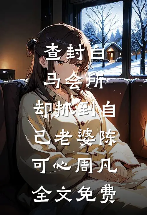 查封白马会所，却抓到自己老婆陈可心周凡全文免费