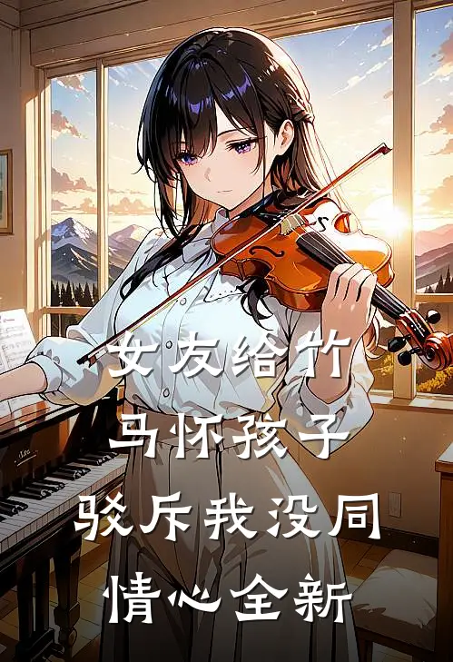 女友给竹马怀孩子，驳斥我没同情心全新