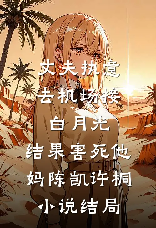 丈夫执意去机场接白月光，结果害死他妈陈凯许桐小说结局