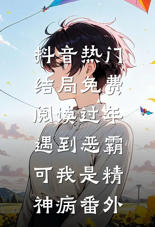 抖音热门结局免费阅读过年遇到恶霸，可我是精神病番外