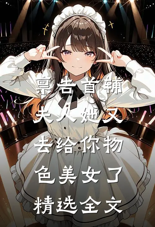 禀告首辅，夫人她又去给你物色美女了精选全文