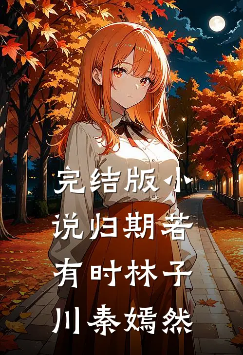 完结版小说归期若有时林子川秦嫣然