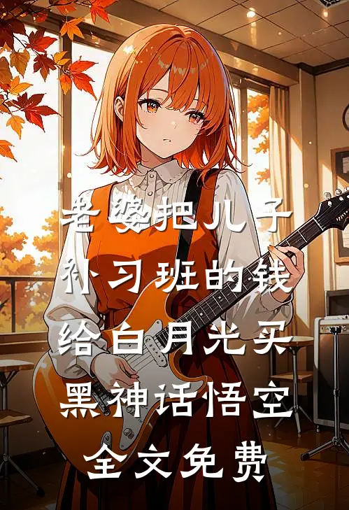 老婆把儿子补习班的钱给白月光买黑神话悟空全文免费