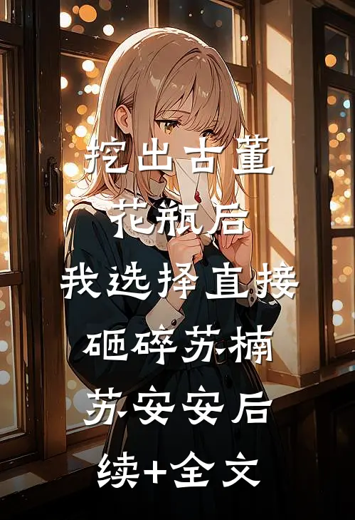 挖出古董花瓶后，我选择直接砸碎苏楠苏安安后续+全文