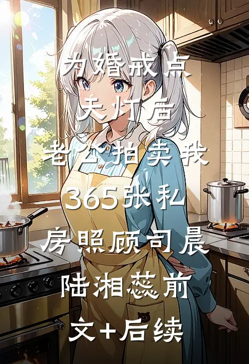 为婚戒点天灯后，老公拍卖我365张私房照顾司晨陆湘蕊前文+后续
