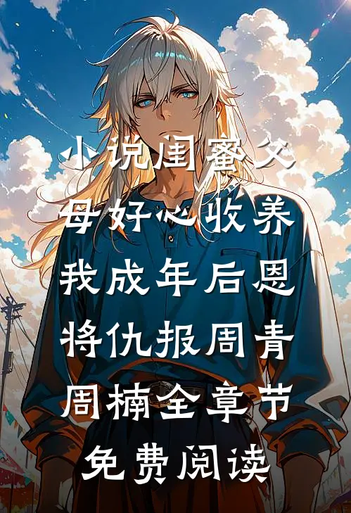 小说闺蜜父母好心收养，我成年后恩将仇报周青周楠全章节免费阅读
