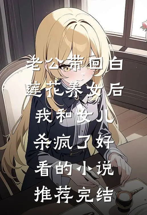 老公带回白莲花养女后，我和女儿杀疯了好看的小说推荐完结