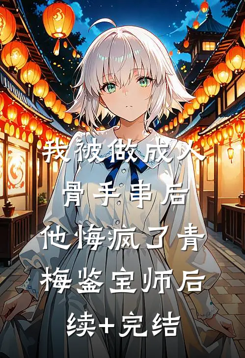 我被做成人骨手串后，他悔疯了青梅鉴宝师后续+完结