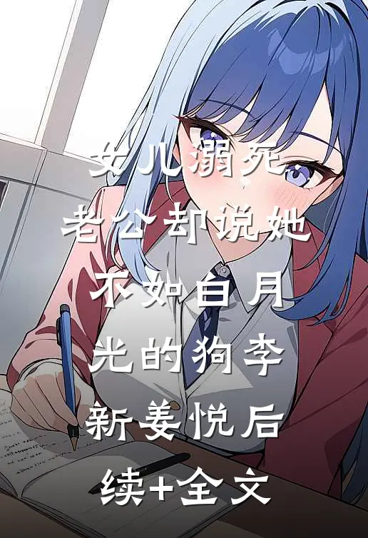 女儿溺死，老公却说她不如白月光的狗李新姜悦后续+全文