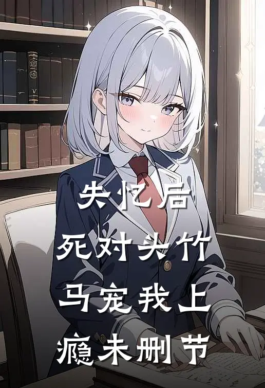 失忆后，死对头竹马宠我上瘾未删节
