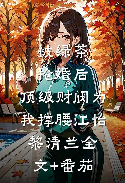 被绿茶抢婚后，顶级财阀为我撑腰江怡黎清兰全文+番茄