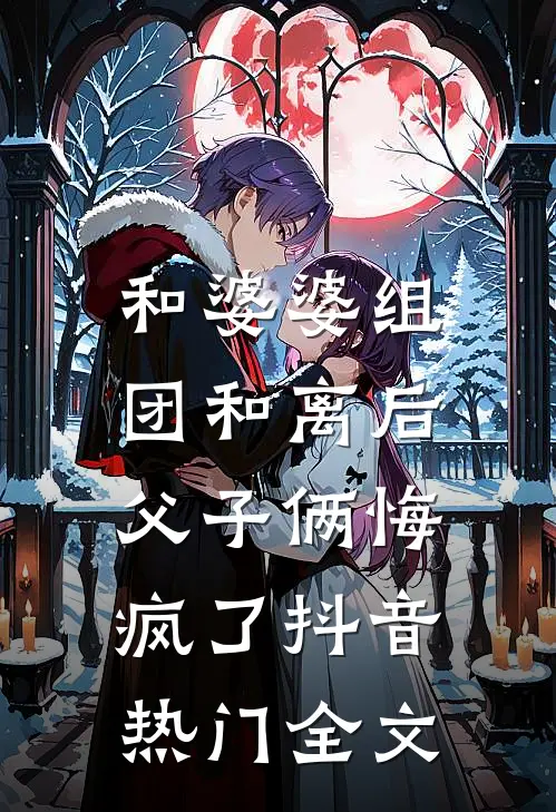 和婆婆组团和离后，父子俩悔疯了抖音热门全文