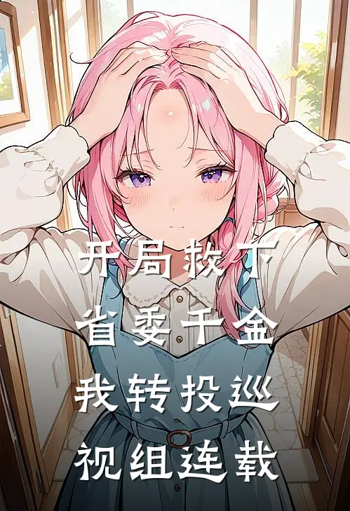开局救下省委千金，我转投巡视组连载