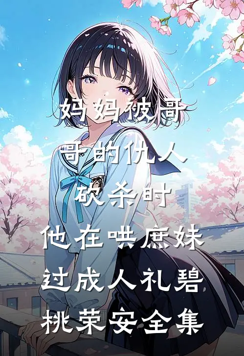 妈妈被哥哥的仇人砍杀时，他在哄庶妹过成人礼碧桃荣安 全集