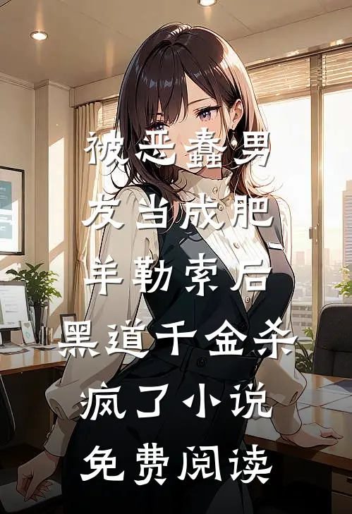 被恶蠢男友当成肥羊勒索后，黑道千金杀疯了小说免费阅读