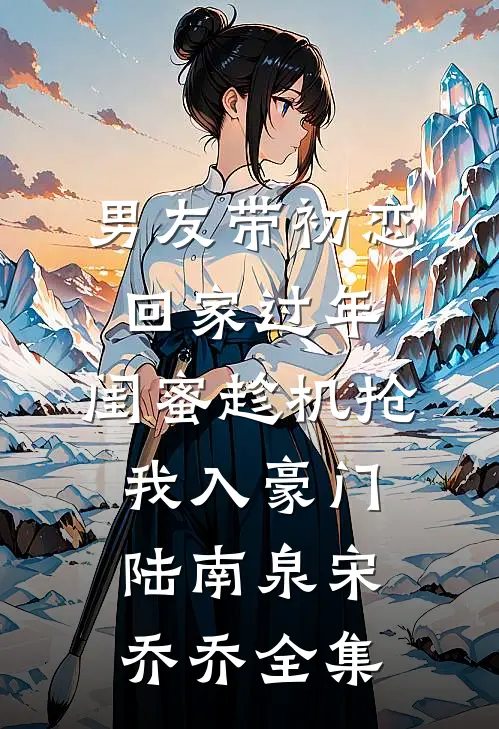男友带初恋回家过年，闺蜜趁机抢我入豪门陆南泉宋乔乔全集