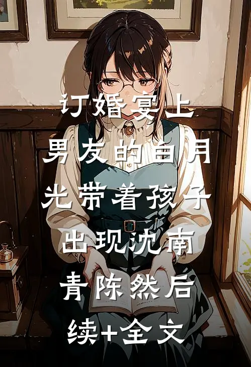 订婚宴上，男友的白月光带着孩子出现沈南青陈然后续+全文