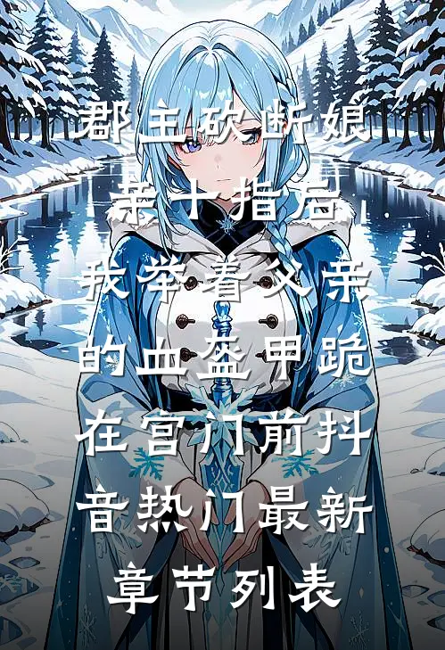 郡主砍断娘亲十指后，我举着父亲的血盔甲跪在宫门前抖音热门最新章节列表
