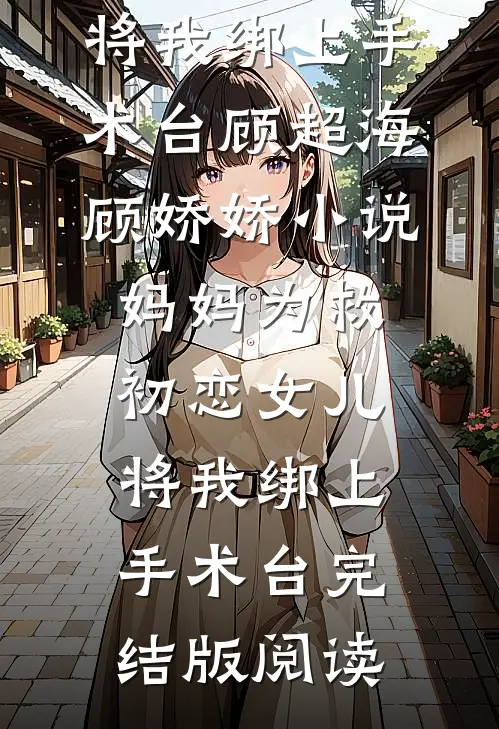 妈妈为救初恋女儿，将我绑上手术台顾超海顾娇娇小说_妈妈为救初恋女儿，将我绑上手术台完结版阅读
