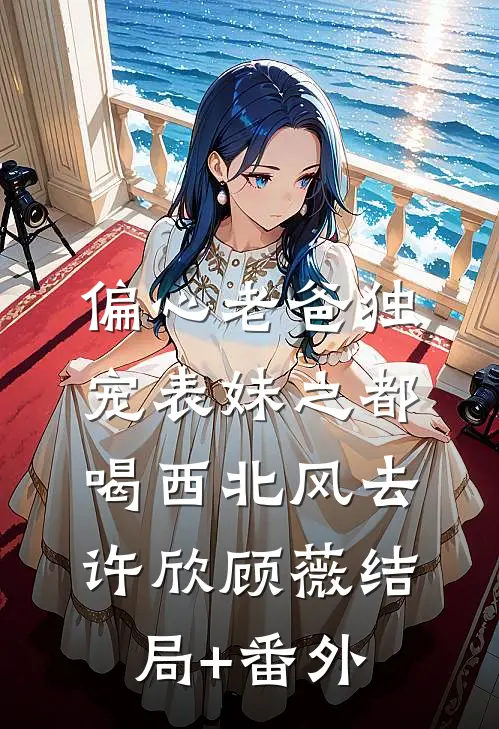 偏心老爸独宠表妹之都喝西北风去许欣顾薇结局+番外