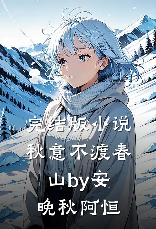 完结版小说秋意不渡春山by安晚秋阿恒