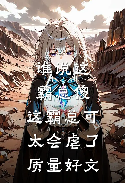谁说这霸总傻，这霸总可太会虐了质量好文