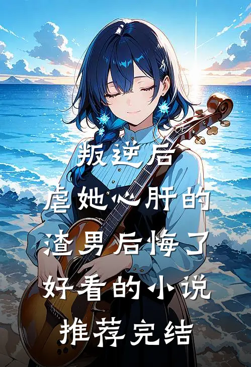 叛逆后，虐她心肝的渣男后悔了好看的小说推荐完结