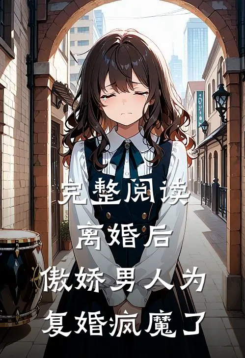 完整阅读离婚后，傲娇男人为复婚疯魔了