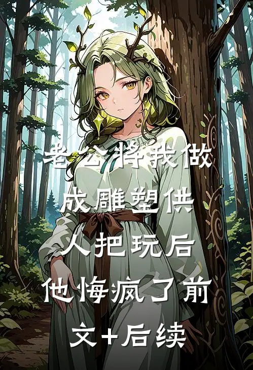 老公将我做成雕塑供人把玩后，他悔疯了前文+后续