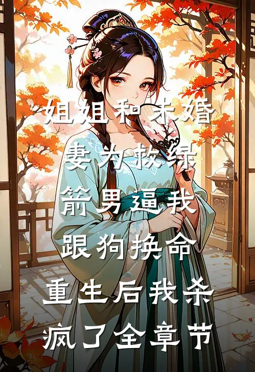 姐姐和未婚妻为救绿箭男逼我跟狗换命，重生后我杀疯了全章节