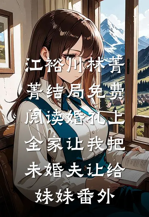 江裕川林菁菁结局免费阅读婚礼上，全家让我把未婚夫让给妹妹番外