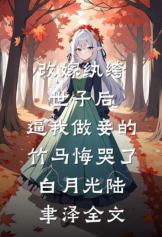改嫁纨绔世子后，逼我做妾的竹马悔哭了白月光陆聿泽全文