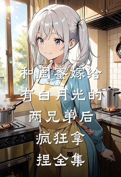 和闺蜜嫁给有白月光的两兄弟后，疯狂拿捏 全集