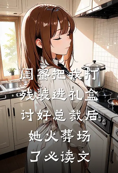 闺蜜把我打残装进礼盒讨好总裁后，她火葬场了必读文
