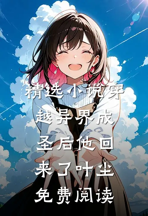 精选小说穿越异界成圣后他回来了叶尘免费阅读