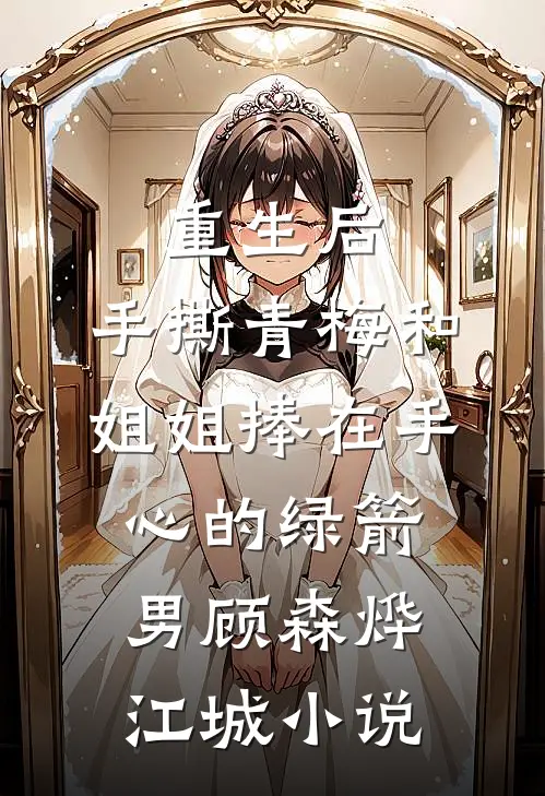 重生后，手撕青梅和姐姐捧在手心的绿箭男顾森烨江城小说