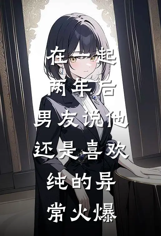在一起两年后，男友说他还是喜欢纯的异常火爆