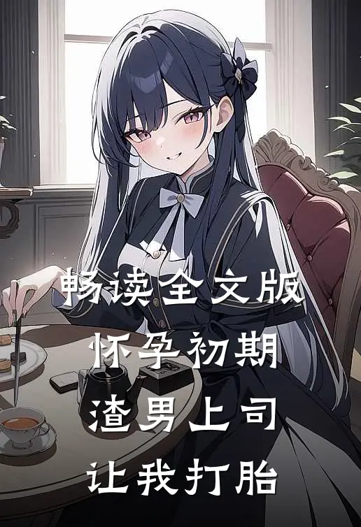 畅读全文版怀孕初期，渣男上司让我打胎