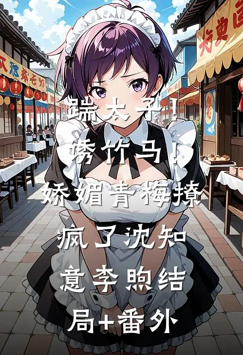 踹太子！诱竹马！娇媚青梅撩疯了沈知意李煦结局+番外