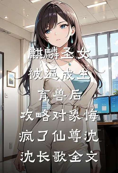 麒麟圣女被逼成生育兽后，攻略对象悔疯了仙尊沈沈长歌全文