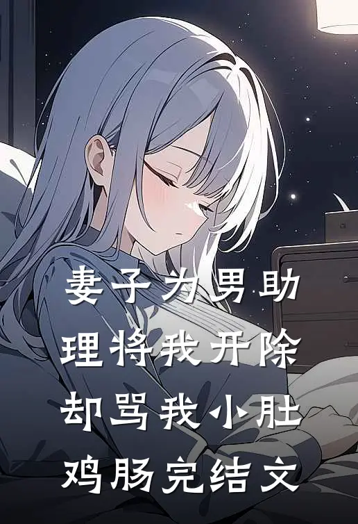 妻子为男助理将我开除，却骂我小肚鸡肠完结文