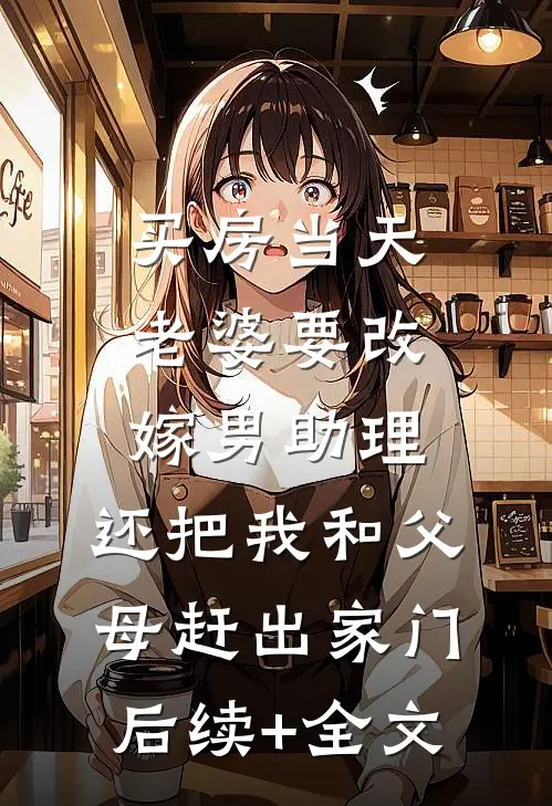 买房当天，老婆要改嫁男助理，还把我和父母赶出家门后续+全文