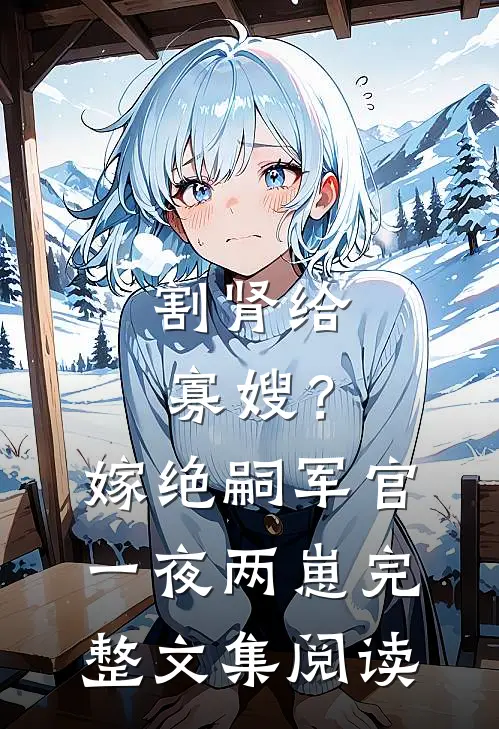 割肾给寡嫂？嫁绝嗣军官一夜两崽完整文集阅读